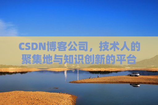 CSDN博客公司，技术人的聚集地与知识创新的平台