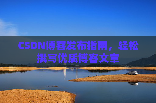 CSDN博客发布指南，轻松撰写优质博客文章